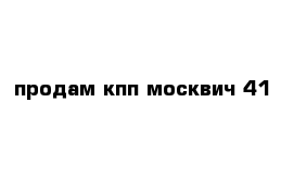 продам кпп москвич 41